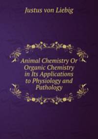Animal Chemistry Or Organic Chemistry in Its Applications to Physiology and Pathology
