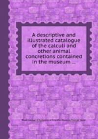 A descriptive and illustrated catalogue of the calculi and other animal concretions contained in the museum ...