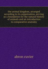 the animal kingdom, arranged according to its organization, serving as a foundation for the natural history of animals and an introduction to comparative anatomy