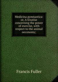 Medicina gymnastica: or, A treatise concerning the power of exercise, with respect to the animal oeconomy;