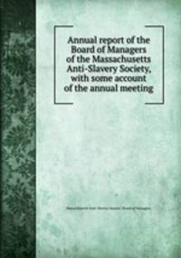 Annual report of the Board of Managers of the Massachusetts Anti-Slavery Society, with some account of the annual meeting