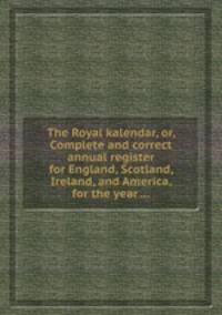 The Royal kalendar, or, Complete and correct annual register for England, Scotland, Ireland, and America, for the year ...