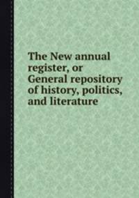 The New annual register, or General repository of history, politics, and literature