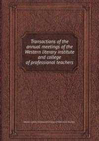 Transactions of the annual meetings of the Western literary institute and college of professional teachers