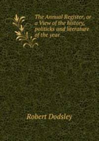 The Annual Register, or a View of the history, politicks and literature of the year...