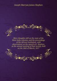 More thoughts still on the state of the West India colonies, and the proceedings of the African institution: with observations on the speech of J. Stephen, at the annual meeting of that society, held on the 26th of March, 1817