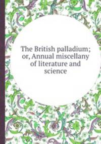 The British palladium; or, Annual miscellany of literature and science