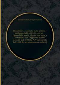Relazione ... sopra lo stato antico e moderno della citt di Arezzo ... l`anno MDLxxxiii, illustr. con note, e corredata con l`aggiunta di due racconti del 1502 [by A. Visdomini] e del 1530 [by an anonymous author.].