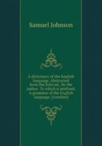 A dictionary of the English language. Abstracted from the folio ed., by the author. To which is prefixed, A grammar of the English language. [Another]
