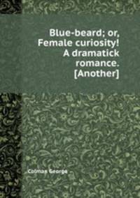 Blue-beard; or, Female curiosity! A dramatick romance. [Another]