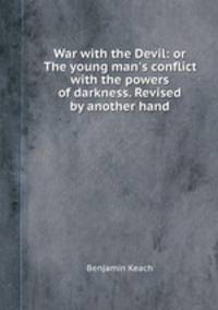 War with the Devil: or The young man`s conflict with the powers of darkness. Revised by another hand
