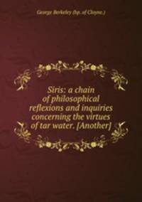 Siris: a chain of philosophical reflexions and inquiries concerning the virtues of tar water. [Another]
