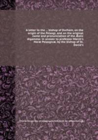A letter to the ... bishop of Durham, on the origin of the Pelasgi, and on the original name and pronunciation of the olic digamma: in answer to professor Marsh`s Hor Pelasgic, by the bishop of St. David`s