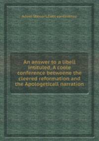 An answer to a libell intituled, A coole conference betweene the cleered reformation and the Apologeticall narration
