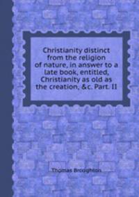 Christianity distinct from the religion of nature, in answer to a late book, entitled, Christianity as old as the creation, &c. Part. II.