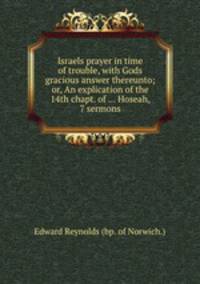 Israels prayer in time of trouble, with Gods gracious answer thereunto; or, An explication of the 14th chapt. of ... Hoseah, 7 sermons