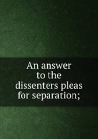 An answer to the dissenters pleas for separation;