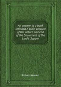 An answer to a book intituled A plain account of the nature and end of the Sacrament of the Lord`s Supper
