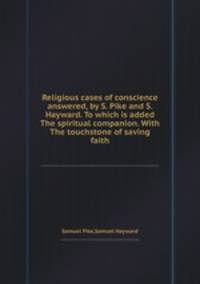 Religious cases of conscience answered, by S. Pike and S. Hayward. To which is added The spiritual companion. With The touchstone of saving faith
