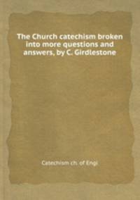 The Church catechism broken into more questions and answers, by C. Girdlestone