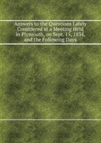 Answers to the Questions Lately Considered at a Meeting Held in Plymouth, on Sept. 15, 1834, and the Following Days