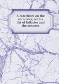 A catechism on the corn laws; with a list of fallacies and the answers