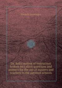 Dr. Bell`s system of instruction broken into short questions and answers for the use of masters and teachers in the national schools