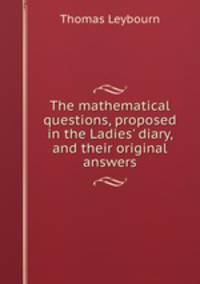 The mathematical questions, proposed in the Ladies` diary, and their original answers