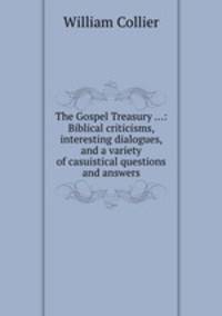 The Gospel Treasury ...: Biblical criticisms, interesting dialogues, and a variety of casuistical questions and answers