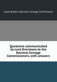 Questions communicated by Lord Overstone to the Decimal Coinage Commissioners, with answers