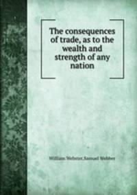 The consequences of trade, as to the wealth and strength of any nation