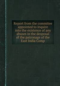 Report from the commitee appointed to inquire into the existence of any abuses in the desposal of the patronage of the East India Comp