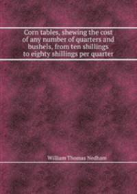 Corn tables, shewing the cost of any number of quarters and bushels, from ten shillings to eighty shillings per quarter