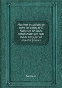 Maximas escullidas de entre las obras de S. Francisco de Sales, distribuhidas per cada dia de l`any per un sacerdot francs