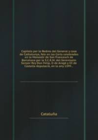 Capitols per lo Redres del General y casa de Cathalunya, fets en las Corts celebrades en lo Monestir de San Francesch de Barcelona per la S.C.R.M. del Serenissim Senyor Rey Don Felip, II de Arag y III de Castella deputaci, en lo any 1599...