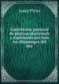 Catechisme pastoral de platicas doctrinals y espirituals per tots los diumenges del any