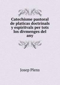 Catechisme pastoral de platicas doctrinals y espiritvals per tots los divmenges del any