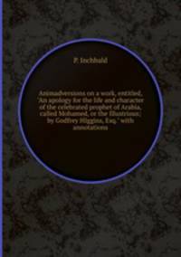 Animadversions on a work, entitled, "An apology for the life and character of the celebrated prophet of Arabia, called Mohamed, or the Illustrious; by Godfrey HIggins, Esq." with annotations