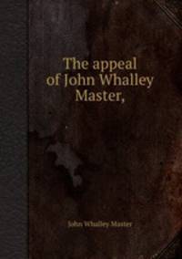 The appeal of John Whalley Master,