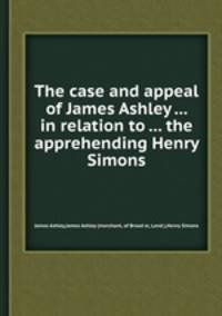 The case and appeal of James Ashley ... in relation to ... the apprehending Henry Simons