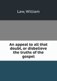 An appeal to all that doubt, or disbelieve the truths of the gospel