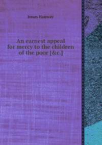 An earnest appeal for mercy to the children of the poor [&c.].