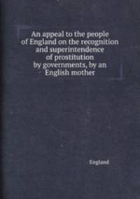 An appeal to the people of England on the recognition and superintendence of prostitution by governments, by an English mother