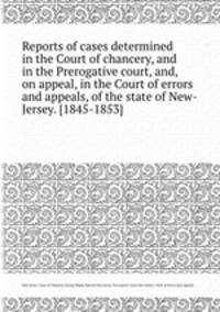 Reports of cases determined in the Court of chancery, and in the Prerogative court, and, on appeal, in the Court of errors and appeals, of the state of New-Jersey. [1845-1853]