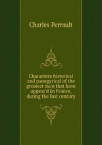 Characters historical and panegyrical of the greatest men that have appear`d in France, during the last century