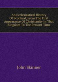An Ecclesiastical History Of Scotland, From The First Appearance Of Christianity In That Kingdom To The Present Time