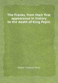 The Franks, from their first appearance in history to the death of King Pepin