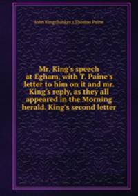 Mr. King`s speech at Egham, with T. Paine`s letter to him on it and mr. King`s reply, as they all appeared in the Morning herald. King`s second letter