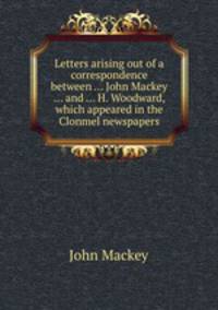 Letters arising out of a correspondence between ... John Mackey ... and ... H. Woodward, which appeared in the Clonmel newspapers