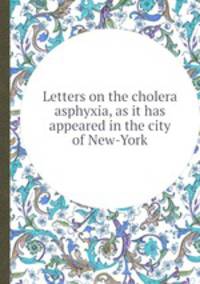 Letters on the cholera asphyxia, as it has appeared in the city of New-York